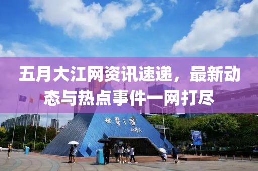五月大江网资讯速递，最新动态与热点事件一网打尽
