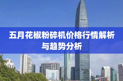 五月花椒粉碎机价格行情解析与趋势分析