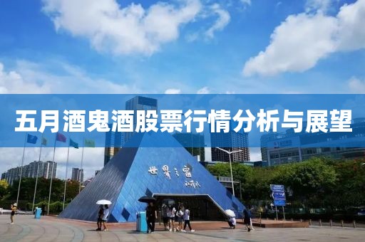 五月酒鬼酒股票行情分析与展望