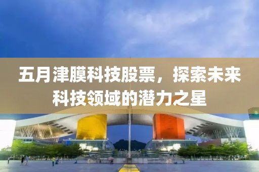 五月津膜科技股票，探索未来科技领域的潜力之星