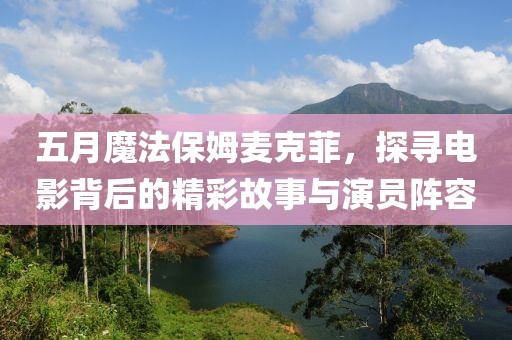 五月魔法保姆麦克菲，探寻电影背后的精彩故事与演员阵容