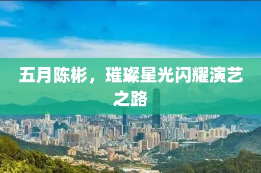 五月陈彬，璀璨星光闪耀演艺之路
