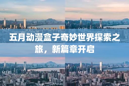 五月动漫盒子奇妙世界探索之旅，新篇章开启