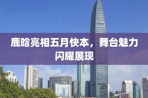 鹿晗亮相五月快本，舞台魅力闪耀展现