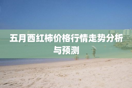五月西红柿价格行情走势分析与预测