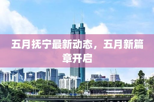 五月抚宁最新动态，五月新篇章开启