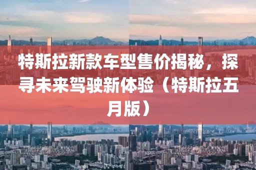特斯拉新款车型售价揭秘，探寻未来驾驶新体验（特斯拉五月版）