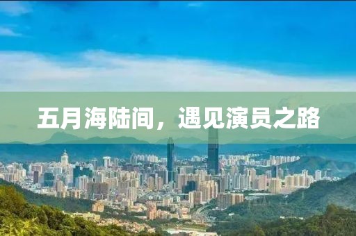五月海陆间，遇见演员之路