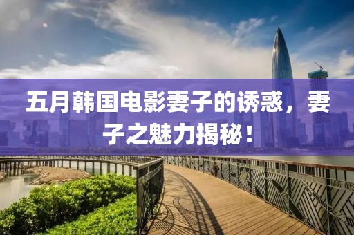五月韩国电影妻子的诱惑，妻子之魅力揭秘！