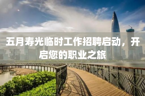 五月寿光临时工作招聘启动，开启您的职业之旅