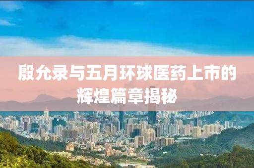 殷允录与五月环球医药上市的辉煌篇章揭秘