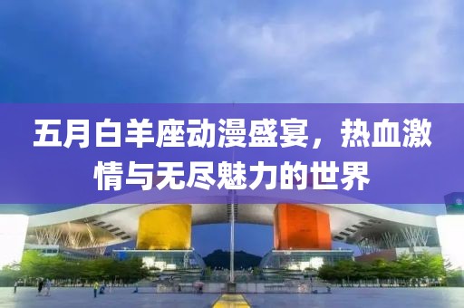 五月白羊座动漫盛宴，热血激情与无尽魅力的世界