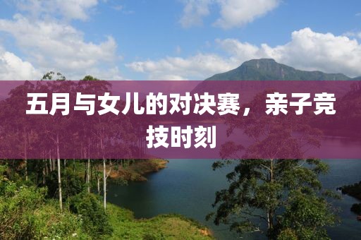 五月与女儿的对决赛，亲子竞技时刻