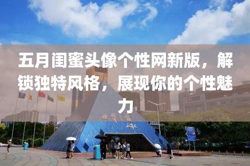 五月闺蜜头像个性网新版，解锁独特风格，展现你的个性魅力