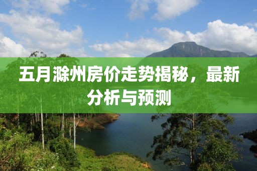 五月滁州房价走势揭秘，最新分析与预测