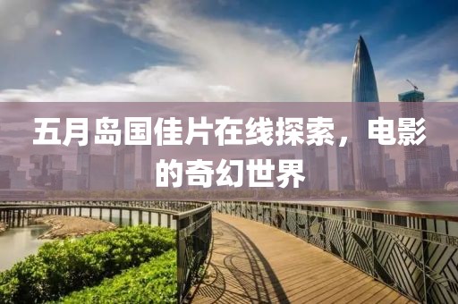五月岛国佳片在线探索，电影的奇幻世界