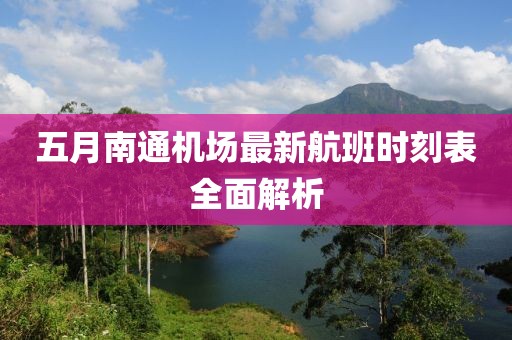 五月南通机场最新航班时刻表全面解析