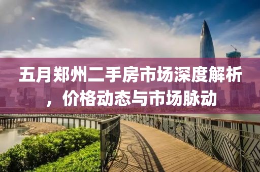 五月郑州二手房市场深度解析，价格动态与市场脉动