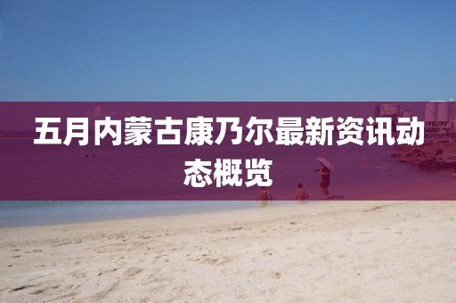 五月内蒙古康乃尔最新资讯动态概览