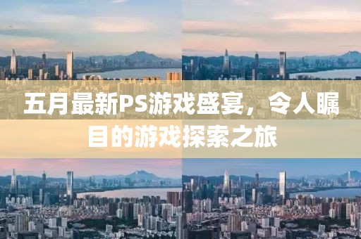五月最新PS游戏盛宴，令人瞩目的游戏探索之旅