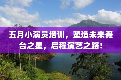 五月小演员培训，塑造未来舞台之星，启程演艺之路！