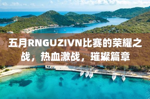 五月RNGUZIVN比赛的荣耀之战，热血激战，璀璨篇章