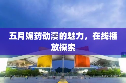 五月媚药动漫的魅力，在线播放探索