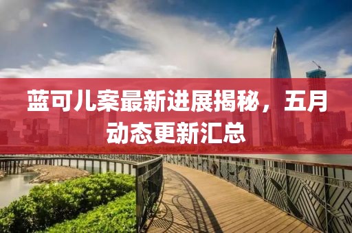蓝可儿案最新进展揭秘，五月动态更新汇总