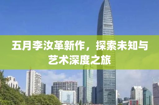 五月李汝革新作，探索未知与艺术深度之旅