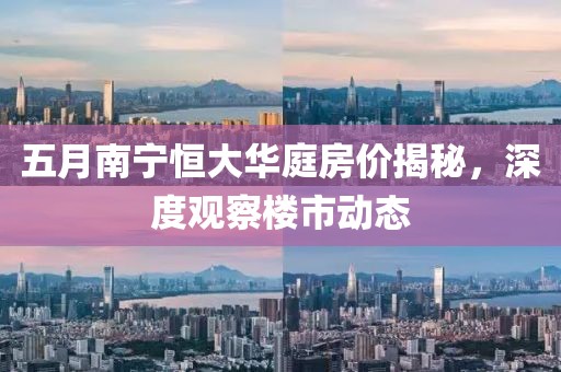 五月南宁恒大华庭房价揭秘，深度观察楼市动态