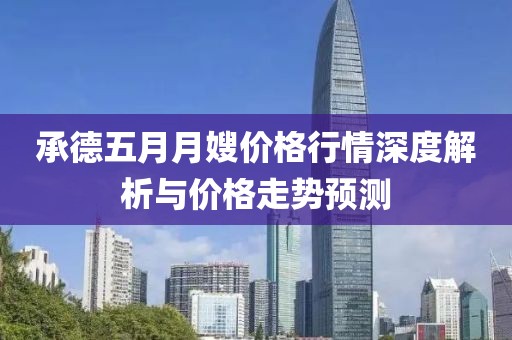 承德五月月嫂价格行情深度解析与价格走势预测