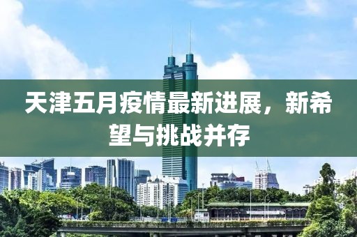天津五月疫情最新进展，新希望与挑战并存