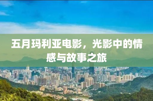 五月玛利亚电影，光影中的情感与故事之旅