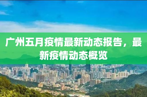 广州五月疫情最新动态报告，最新疫情动态概览