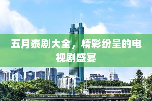 五月泰剧大全，精彩纷呈的电视剧盛宴