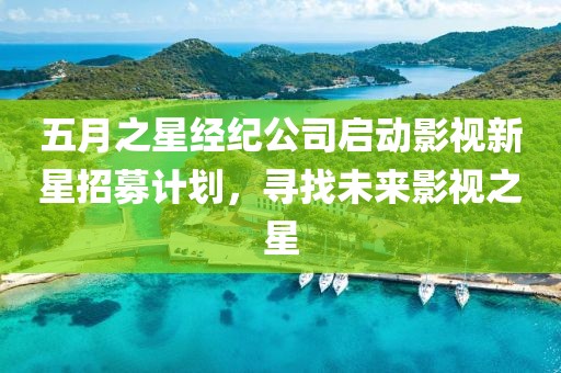 五月之星经纪公司启动影视新星招募计划，寻找未来影视之星