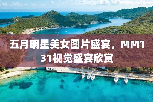 五月明星美女图片盛宴，MM131视觉盛宴欣赏