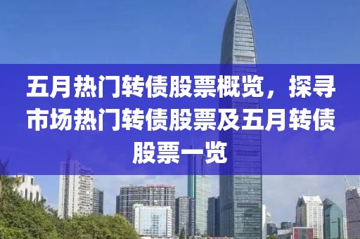 五月热门转债股票概览，探寻市场热门转债股票及五月转债股票一览