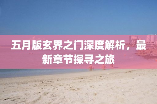 五月版玄界之门深度解析，最新章节探寻之旅