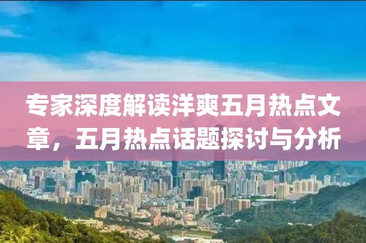专家深度解读洋爽五月热点文章，五月热点话题探讨与分析