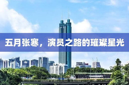 五月张寒，演员之路的璀璨星光