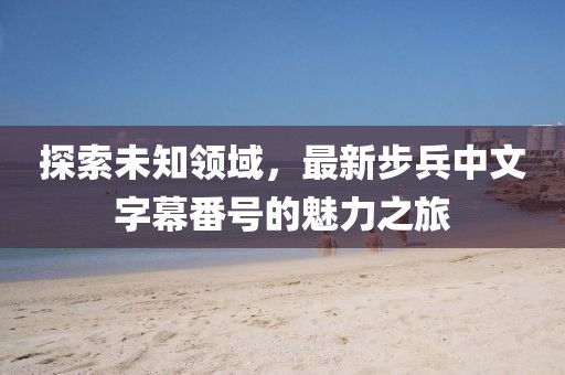 探索未知领域，最新步兵中文字幕番号的魅力之旅