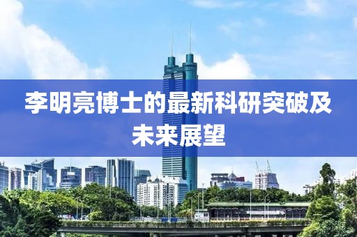 李明亮博士的最新科研突破及未来展望