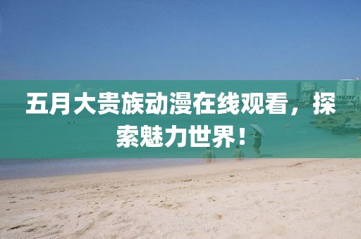 五月大贵族动漫在线观看，探索魅力世界！