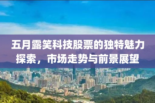 五月露笑科技股票的独特魅力探索，市场走势与前景展望