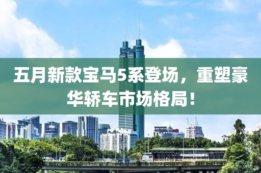 五月新款宝马5系登场，重塑豪华轿车市场格局！