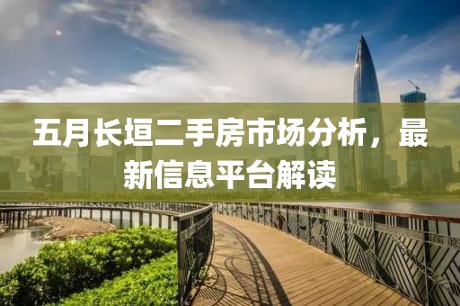 五月长垣二手房市场分析，最新信息平台解读