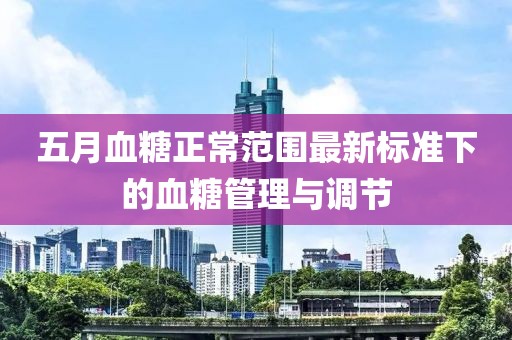五月血糖正常范围最新标准下的血糖管理与调节