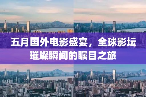 五月国外电影盛宴，全球影坛璀璨瞬间的瞩目之旅