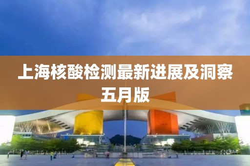 上海核酸检测最新进展及洞察五月版